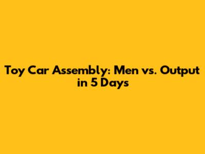 Toy Car Assembly: Men vs. Output in 5 Days