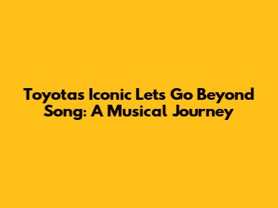 Toyota's Iconic 'Let's Go Beyond' Song: A Musical Journey
