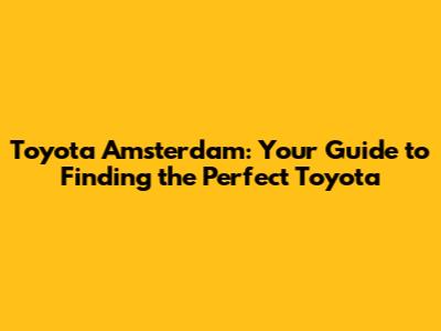 Toyota Amsterdam: Your Guide to Finding the Perfect Toyota