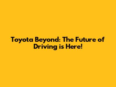 Toyota Beyond: The Future of Driving is Here!