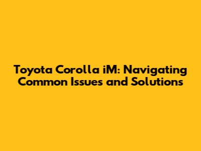 Toyota Corolla iM: Navigating Common Issues and Solutions
