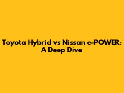 Toyota Hybrid vs Nissan e-POWER: A Deep Dive