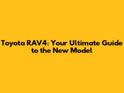 Toyota RAV4: Your Ultimate Guide to the New Model