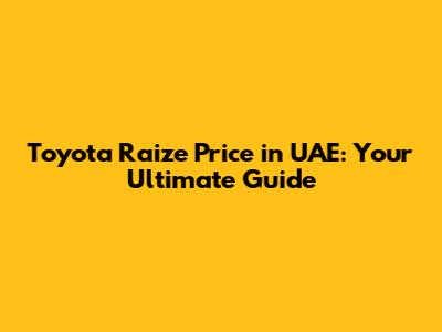 Toyota Raize Price in UAE: Your Ultimate Guide