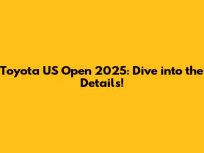 Toyota US Open 2025: Dive into the Details!