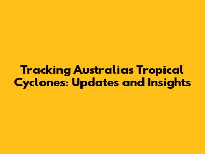 Tracking Australia's Tropical Cyclones: Updates and Insights