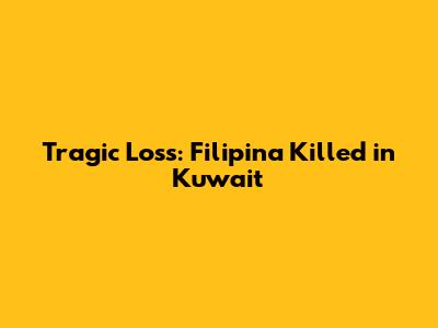 Tragic Loss: Filipina Killed in Kuwait