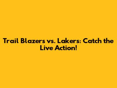 Trail Blazers vs. Lakers: Catch the Live Action!