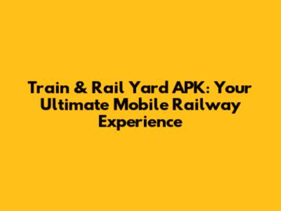 Train & Rail Yard APK: Your Ultimate Mobile Railway Experience