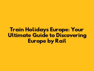Train Holidays Europe: Your Ultimate Guide to Discovering Europe by Rail