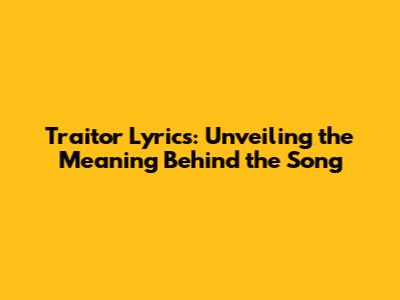 Traitor Lyrics: Unveiling the Meaning Behind the Song