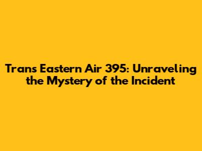 Trans Eastern Air 395: Unraveling the Mystery of the Incident