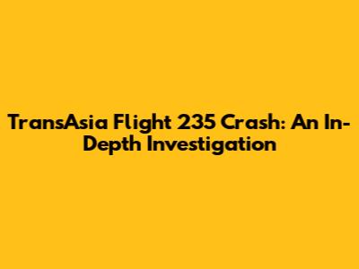 TransAsia Flight 235 Crash: An In-Depth Investigation