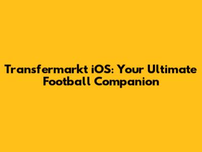 Transfermarkt iOS: Your Ultimate Football Companion
