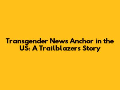 Transgender News Anchor in the US: A Trailblazer's Story