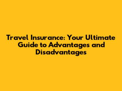 Travel Insurance: Your Ultimate Guide to Advantages and Disadvantages