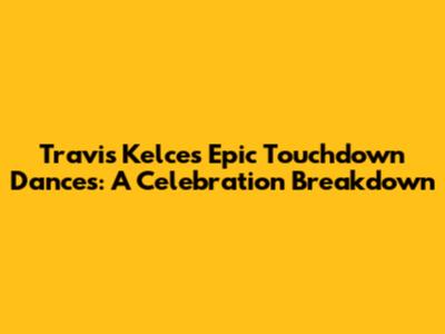 Travis Kelce's Epic Touchdown Dances: A Celebration Breakdown