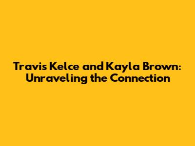 Travis Kelce and Kayla Brown: Unraveling the Connection