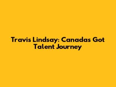 Travis Lindsay: Canada's Got Talent Journey