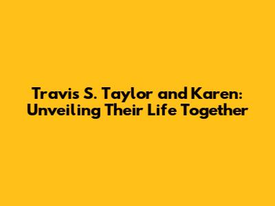 Travis S. Taylor and Karen: Unveiling Their Life Together