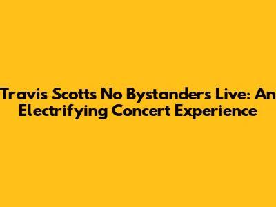 Travis Scott's 'No Bystanders' Live: An Electrifying Concert Experience