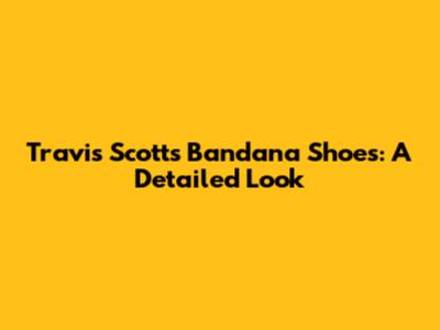 Travis Scott's Bandana Shoes: A Detailed Look