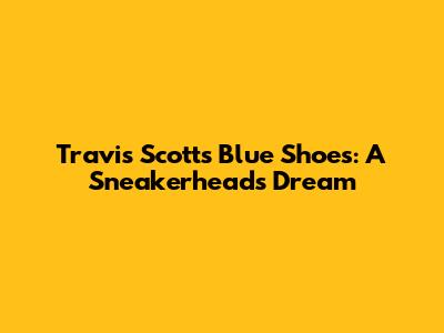 Travis Scott's Blue Shoes: A Sneakerhead's Dream