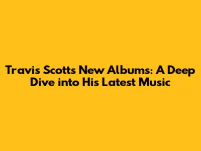 Travis Scott's New Albums: A Deep Dive into His Latest Music