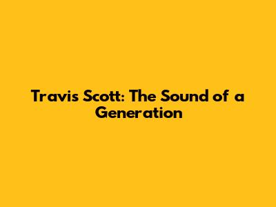 Travis Scott: The Sound of a Generation
