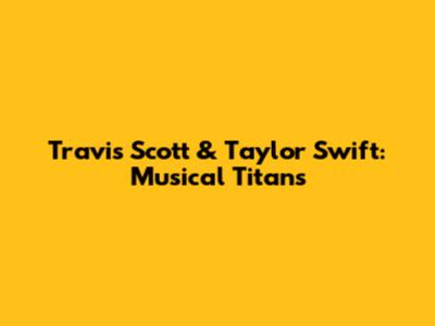 Travis Scott & Taylor Swift: Musical Titans