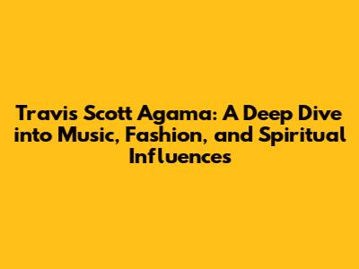 Travis Scott Agama: A Deep Dive into Music, Fashion, and Spiritual Influences