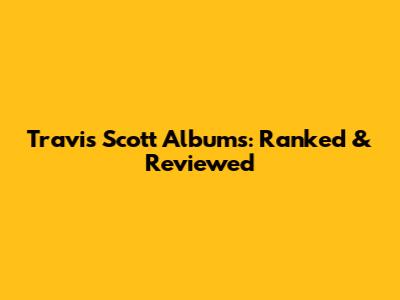 Travis Scott Albums: Ranked & Reviewed