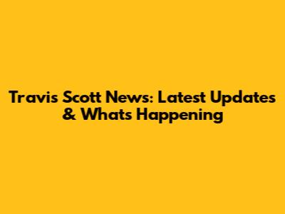 Travis Scott News: Latest Updates & What's Happening