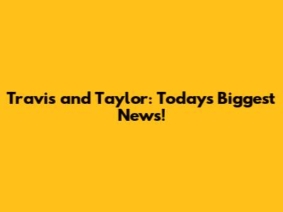 Travis and Taylor: Today's Biggest News!