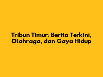Tribun Timur: Berita Terkini, Olahraga, dan Gaya Hidup