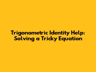 Trigonometric Identity Help: Solving a Tricky Equation