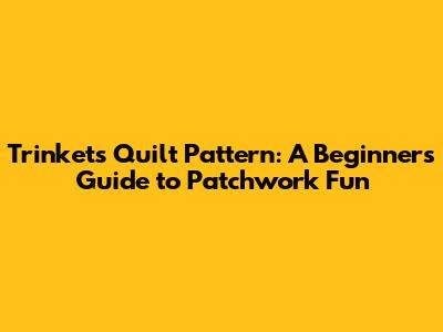 Trinkets Quilt Pattern: A Beginner's Guide to Patchwork Fun