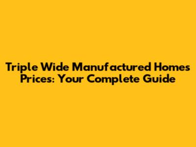 Triple Wide Manufactured Homes Prices: Your Complete Guide