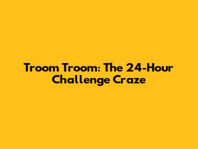 Troom Troom: The 24-Hour Challenge Craze