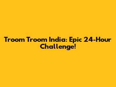 Troom Troom India: Epic 24-Hour Challenge!