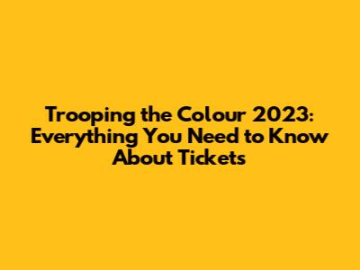 Trooping the Colour 2023: Everything You Need to Know About Tickets