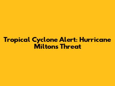 Tropical Cyclone Alert: Hurricane Milton's Threat