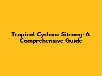 Tropical Cyclone Sitrang: A Comprehensive Guide