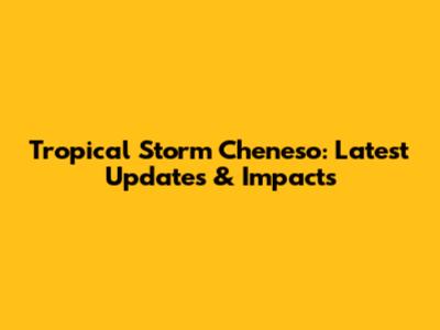 Tropical Storm Cheneso: Latest Updates & Impacts