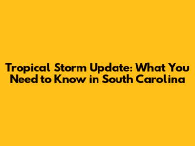 Tropical Storm Update: What You Need to Know in South Carolina