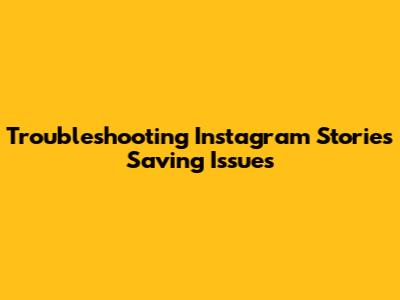 Troubleshooting Instagram Stories Saving Issues