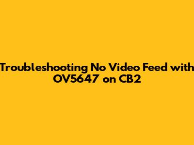 Troubleshooting No Video Feed with OV5647 on CB2