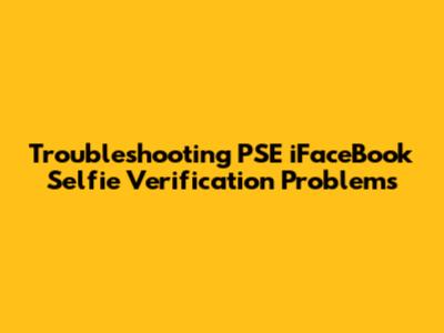 Troubleshooting PSE iFaceBook Selfie Verification Problems