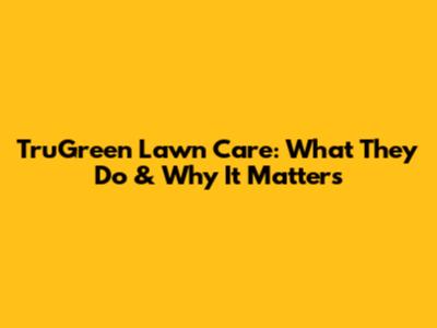 TruGreen Lawn Care: What They Do & Why It Matters