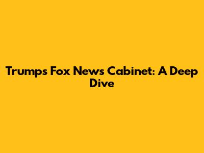 Trump's Fox News Cabinet: A Deep Dive